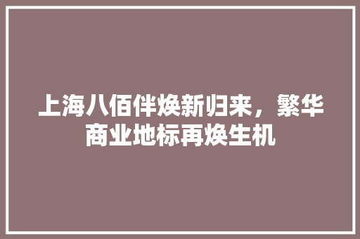上海八佰伴焕新归来，繁华商业地标再焕生机 常见问题