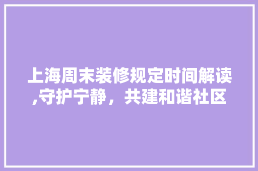 上海周末装修规定时间解读,守护宁静，共建和谐社区 知识问答