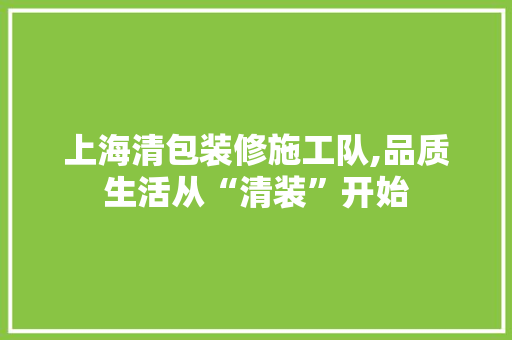 上海清包装修施工队,品质生活从“清装”开始 常见问题