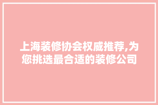上海装修协会权威推荐,为您挑选最合适的装修公司 材料设备