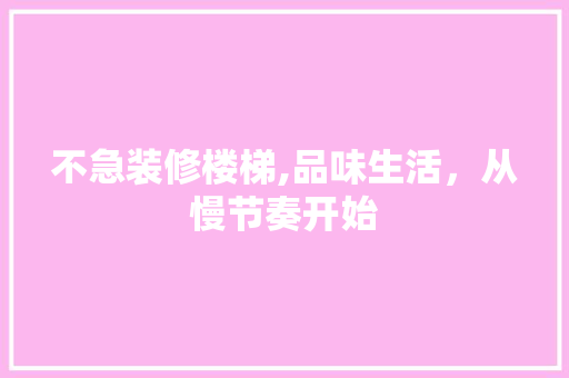 不急装修楼梯,品味生活，从慢节奏开始 施工技术