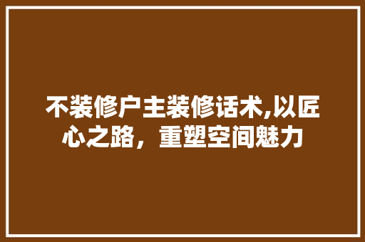 不装修户主装修话术,以匠心之路，重塑空间魅力 建筑设计