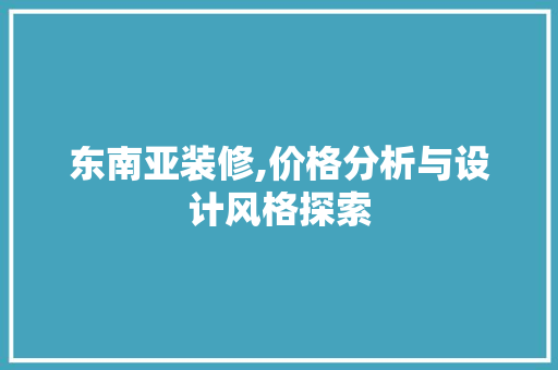 东南亚装修,价格分析与设计风格探索 施工技术
