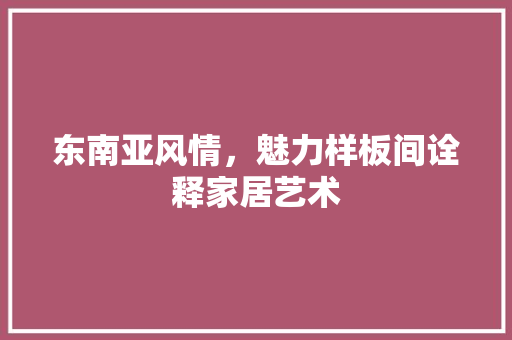 东南亚风情，魅力样板间诠释家居艺术 公共建筑设计