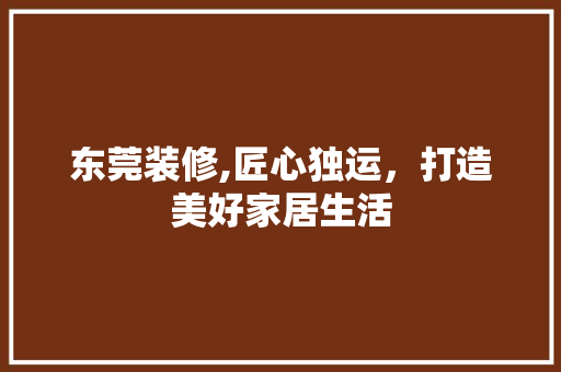 东莞装修,匠心独运，打造美好家居生活 建筑设计