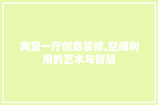 两室一厅创意装修,空间利用的艺术与智慧 知识问答