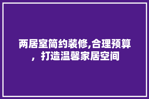 两居室简约装修,合理预算，打造温馨家居空间 建筑法规