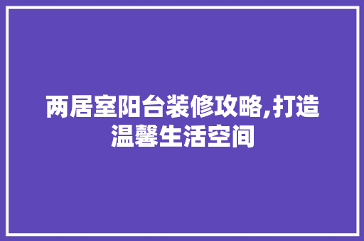 两居室阳台装修攻略,打造温馨生活空间 施工管理