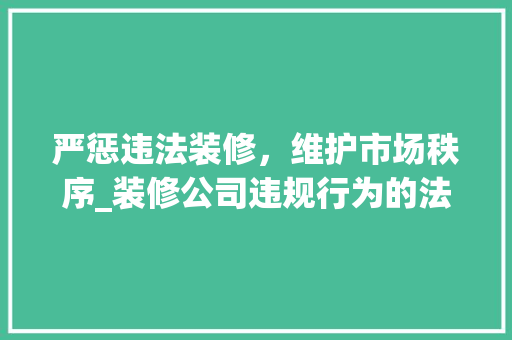 严惩违法装修，维护市场秩序_装修公司违规行为的法律责任分析 常见问题