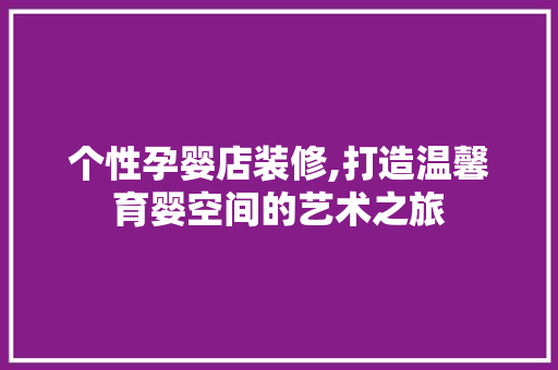 个性孕婴店装修,打造温馨育婴空间的艺术之旅 生态建筑设计