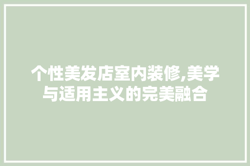 个性美发店室内装修,美学与适用主义的完美融合 知识问答