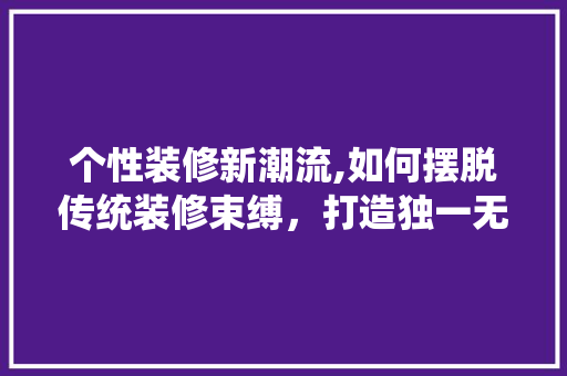 个性装修新潮流,如何摆脱传统装修束缚，打造独一无二的家居空间 生态建筑设计