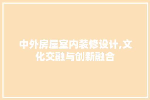 中外房屋室内装修设计,文化交融与创新融合 施工工艺