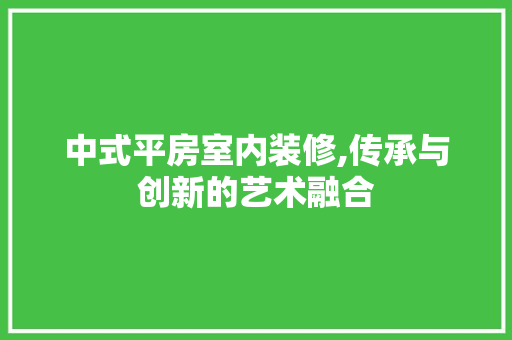 中式平房室内装修,传承与创新的艺术融合 住宅建筑设计