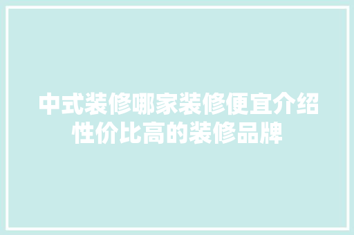 中式装修哪家装修便宜介绍性价比高的装修品牌 施工技术