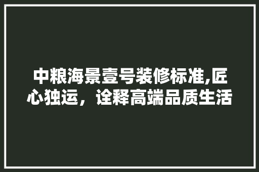 中粮海景壹号装修标准,匠心独运，诠释高端品质生活 生态建筑设计