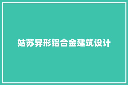 姑苏异形铝合金建筑设计