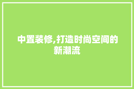 中置装修,打造时尚空间的新潮流 建筑设计