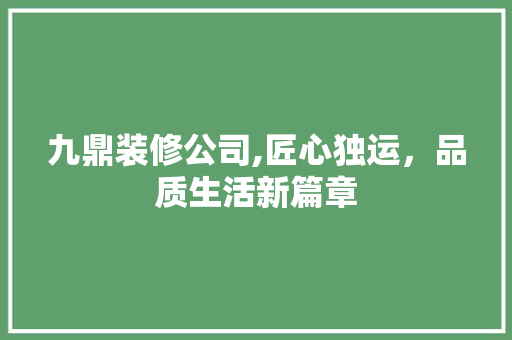 九鼎装修公司,匠心独运，品质生活新篇章 知识问答