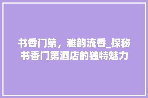 书香门第，雅韵流香_探秘书香门第酒店的独特魅力 公共建筑设计