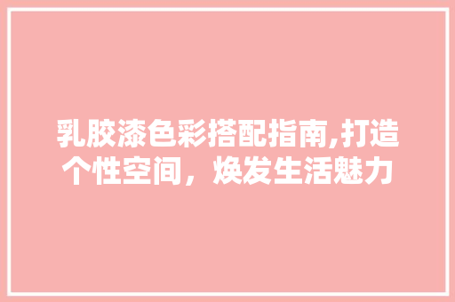 乳胶漆色彩搭配指南,打造个性空间，焕发生活魅力 建筑设计