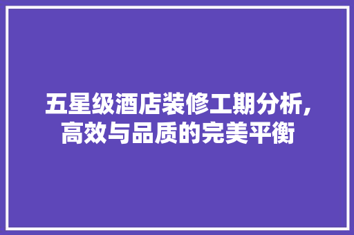 五星级酒店装修工期分析,高效与品质的完美平衡 建筑设计