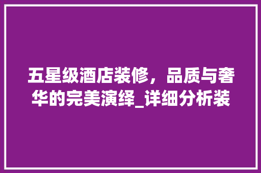 五星级酒店装修，品质与奢华的完美演绎_详细分析装修报价单 住宅建筑设计