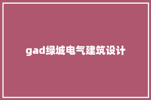 gad绿城电气建筑设计 知识问答