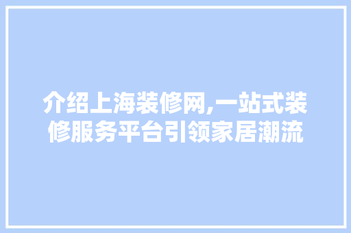 介绍上海装修网,一站式装修服务平台引领家居潮流 设计原则