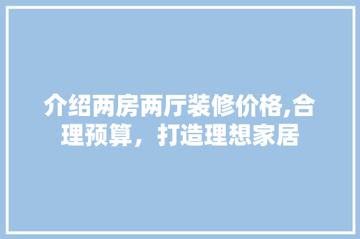 介绍两房两厅装修价格,合理预算，打造理想家居 施工技术