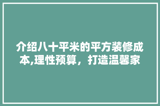 介绍八十平米的平方装修成本,理性预算，打造温馨家园 施工管理