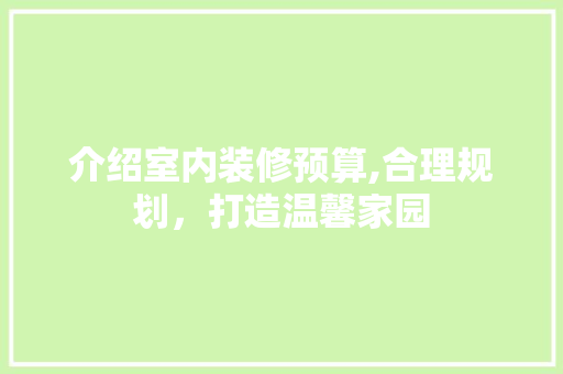 介绍室内装修预算,合理规划，打造温馨家园 建筑设计