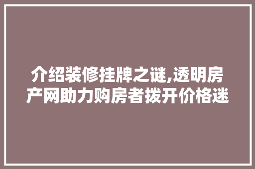 介绍装修挂牌之谜,透明房产网助力购房者拨开价格迷雾 新型材料