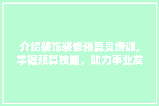 介绍装饰装修预算员培训,掌握预算技能，助力事业发展 材料设备