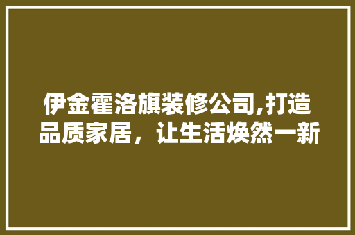 伊金霍洛旗装修公司,打造品质家居，让生活焕然一新 设计原则