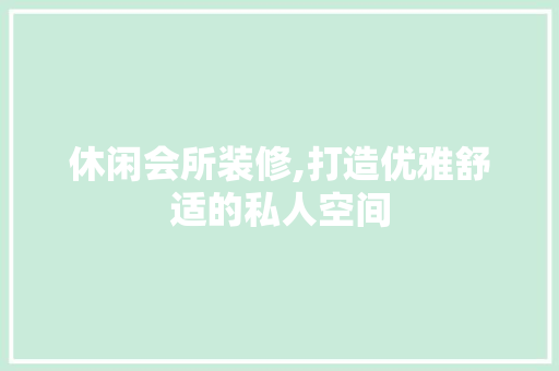 休闲会所装修,打造优雅舒适的私人空间 住宅建筑设计