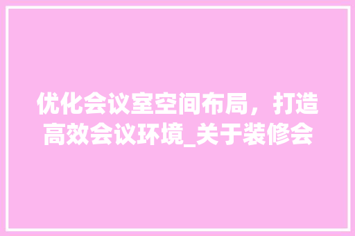 优化会议室空间布局，打造高效会议环境_关于装修会议室的请示 生态建筑设计