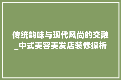 传统韵味与现代风尚的交融_中式美容美发店装修探析 施工工艺
