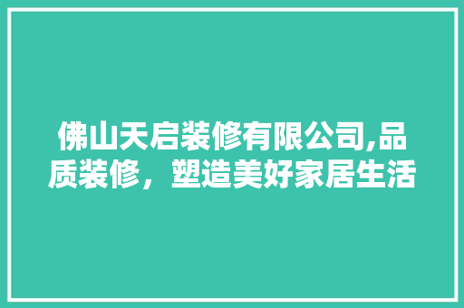 佛山天启装修有限公司,品质装修，塑造美好家居生活