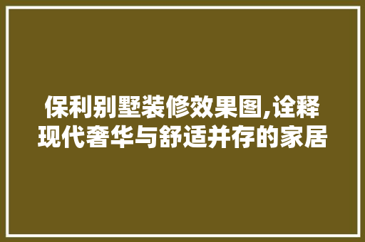 保利别墅装修效果图,诠释现代奢华与舒适并存的家居美学 住宅建筑设计
