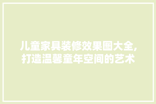儿童家具装修效果图大全,打造温馨童年空间的艺术 施工技术