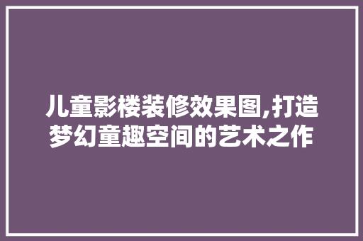 儿童影楼装修效果图,打造梦幻童趣空间的艺术之作 施工技术