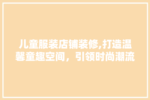 儿童服装店铺装修,打造温馨童趣空间，引领时尚潮流 住宅建筑设计