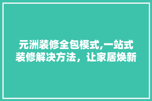 元洲装修全包模式,一站式装修解决方法，让家居焕新不再繁琐 材料设备