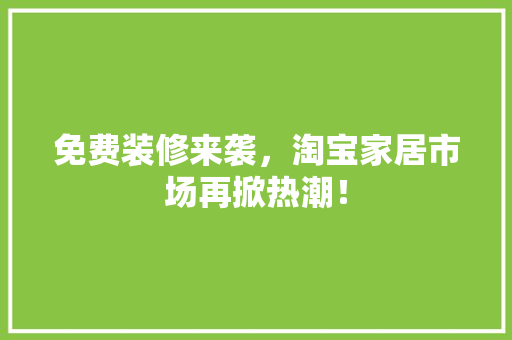 免费装修来袭，淘宝家居市场再掀热潮！