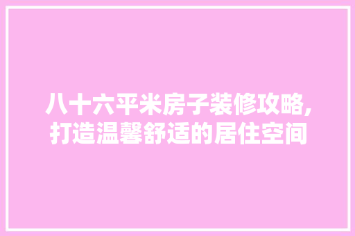 八十六平米房子装修攻略,打造温馨舒适的居住空间 施工工艺