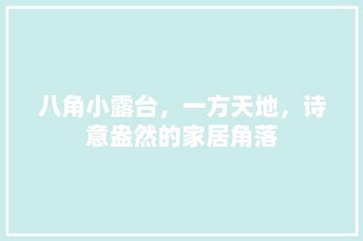 八角小露台，一方天地，诗意盎然的家居角落 施工管理