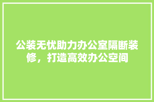 公装无忧助力办公室隔断装修，打造高效办公空间 设计原则
