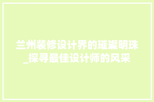 兰州装修设计界的璀璨明珠_探寻最佳设计师的风采
