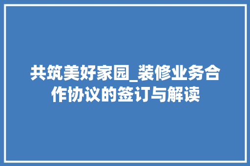 共筑美好家园_装修业务合作协议的签订与解读 材料设备